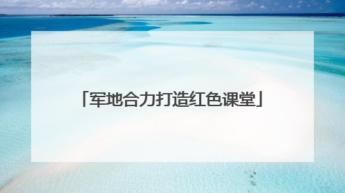 军地合力打造红色课堂