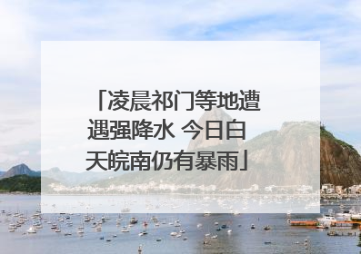 凌晨祁门等地遭遇强降水 今日白天皖南仍有暴雨