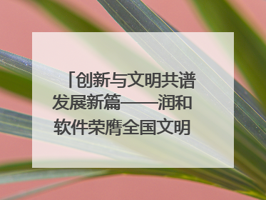 创新与文明共谱发展新篇——润和软件荣膺全国文明单位称号