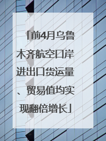 前4月乌鲁木齐航空口岸进出口货运量、贸易值均实现翻倍增长