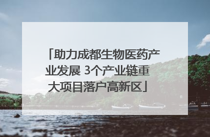 助力成都生物医药产业发展 3个产业链重大项目落户高新区
