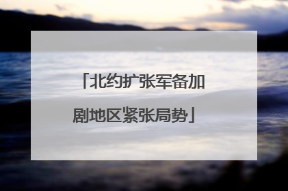 北约扩张军备加剧地区紧张局势