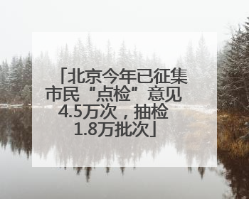 北京今年已征集市民“点检”意见4.5万次，抽检1.8万批次