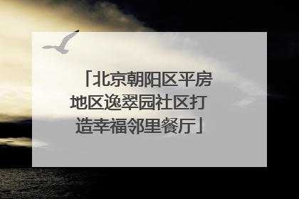 北京朝阳区平房地区逸翠园社区打造幸福邻里餐厅