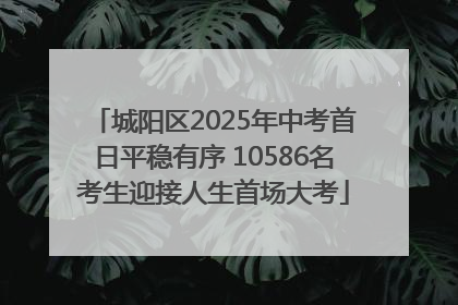城阳区2025年中考首日平稳有序 10586名考生迎接人生首场大考