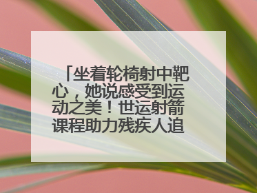 坐着轮椅射中靶心，她说感受到运动之美！世运射箭课程助力残疾人追梦赛道