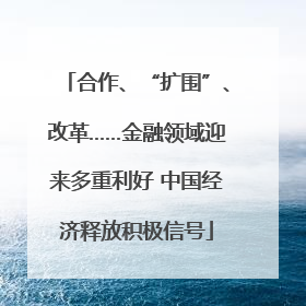 合作、“扩围”、改革……金融领域迎来多重利好 中国经济释放积极信号