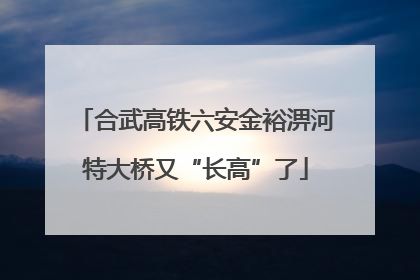 合武高铁六安金裕淠河特大桥又“长高”了