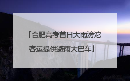 合肥高考首日大雨滂沱 客运提供避雨大巴车