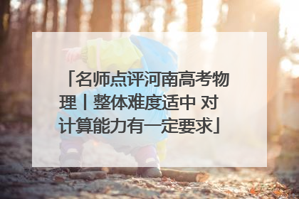 名师点评河南高考物理丨整体难度适中 对计算能力有一定要求