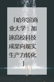 哈尔滨商业大学：加速高校科技成果向现实生产力转化