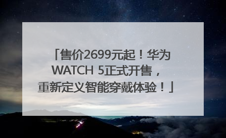 售价2699元起！华为WATCH 5正式开售，重新定义智能穿戴体验！