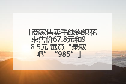 商家售卖毛线钩织花束售价67.8元和98.5元 寓意“录取吧”“985”