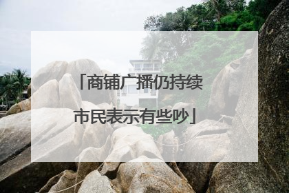 商铺广播仍持续 市民表示有些吵