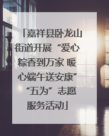 嘉祥县卧龙山街道开展“爱心粽香到万家 暖心端午送安康” “五为”志愿服务活动