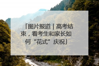 图片报道｜高考结束，看考生和家长如何“花式”庆祝