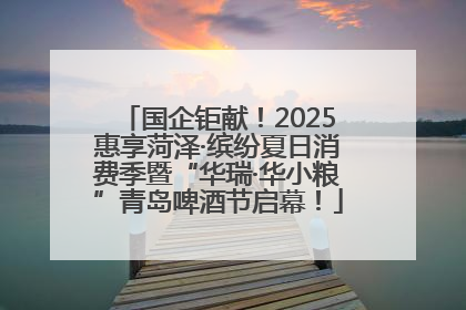 国企钜献！2025惠享菏泽·缤纷夏日消费季暨“华瑞·华小粮”青岛啤酒节启幕！