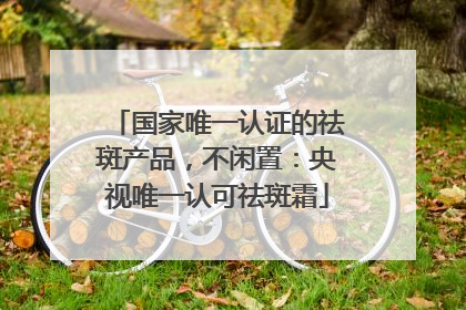 国家唯一认证的祛斑产品，不闲置：央视唯一认可祛斑霜
