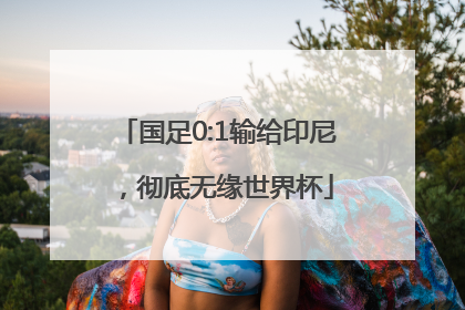 国足0:1输给印尼，彻底无缘世界杯