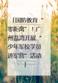 国防教育“零距离”！广州荔湾开展“少年军校学员进军营”活动
