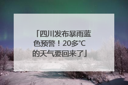 四川发布暴雨蓝色预警！20多℃的天气要回来了