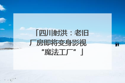四川射洪：老旧厂房即将变身影视“魔法工厂”