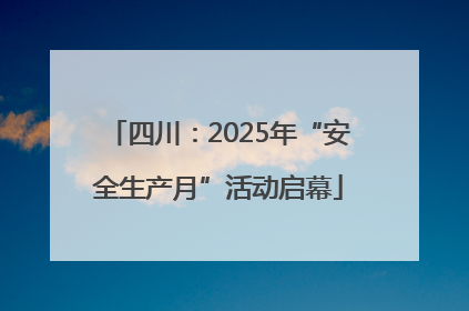 四川：2025年“安全生产月”活动启幕