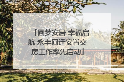 圆梦安居 幸福启航 永丰回迁安置交房工作率先启动