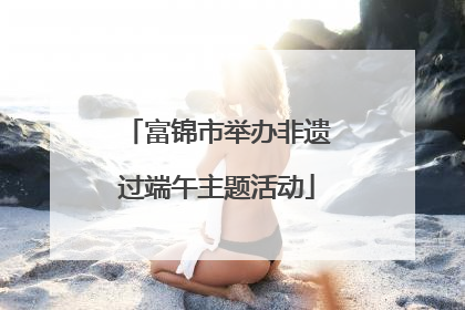 富锦市举办非遗过端午主题活动
