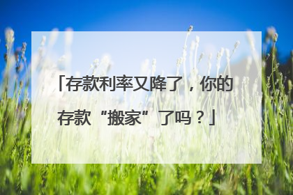存款利率又降了，你的存款“搬家”了吗？