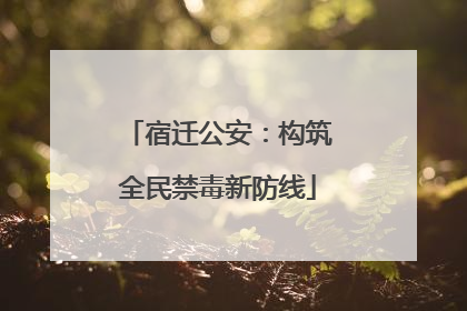 宿迁公安：构筑全民禁毒新防线