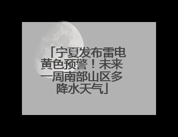 宁夏发布雷电黄色预警！未来一周南部山区多降水天气