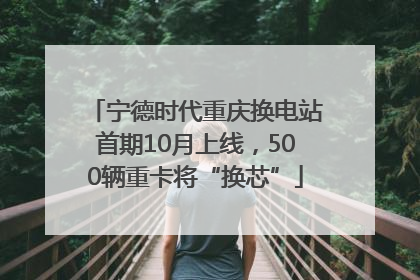 宁德时代重庆换电站首期10月上线，500辆重卡将“换芯”
