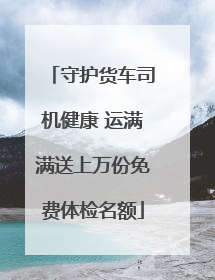 守护货车司机健康 运满满送上万份免费体检名额