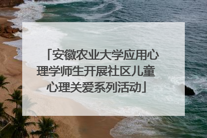 安徽农业大学应用心理学师生开展社区儿童心理关爱系列活动