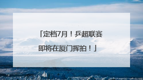 定档7月！乒超联赛即将在厦门挥拍！