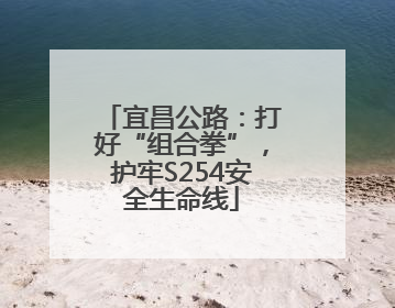 宜昌公路：打好“组合拳”，护牢S254安全生命线