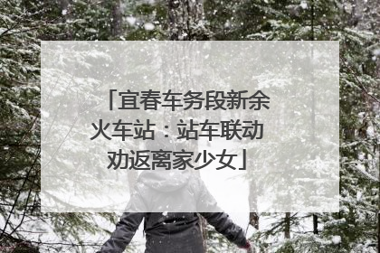 宜春车务段新余火车站：站车联动劝返离家少女