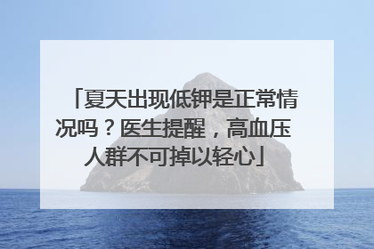 夏天出现低钾是正常情况吗？医生提醒，高血压人群不可掉以轻心