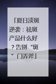 夏日淡斑逆袭：祛斑产品什么好？告别“斑”门弄斧