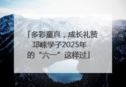 多彩童真，成长礼赞 邛崃学子2025年的“六一”这样过