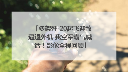 多架歼-20起飞迎敌逼退外机 我空军霸气喊话！影像全程回顾