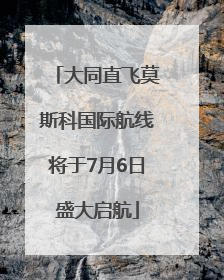 大同直飞莫斯科国际航线将于7月6日盛大启航