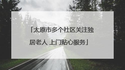 太原市多个社区关注独居老人 上门贴心服务