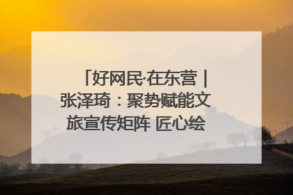 好网民·在东营｜张泽琦：聚势赋能文旅宣传矩阵 匠心绘就东营诗与远方