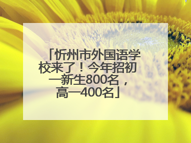 忻州市外国语学校来了！今年招初一新生800名，高一400名