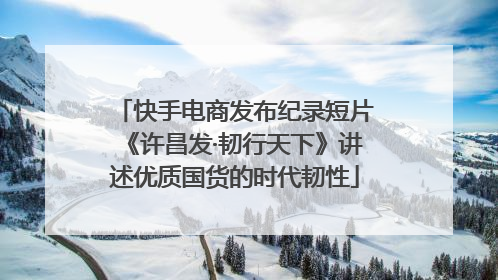 快手电商发布纪录短片《许昌发·韧行天下》讲述优质国货的时代韧性