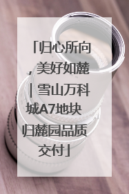 归心所向，美好如麓｜雪山万科城A7地块归麓园品质交付