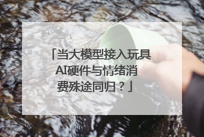 当大模型接入玩具 AI硬件与情绪消费殊途同归？