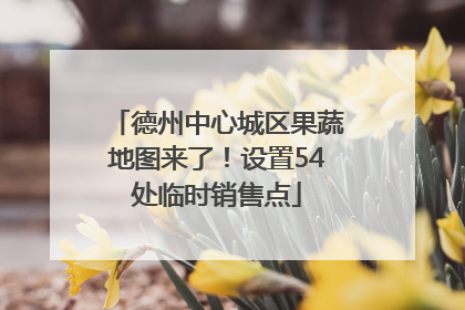 德州中心城区果蔬地图来了！设置54处临时销售点
